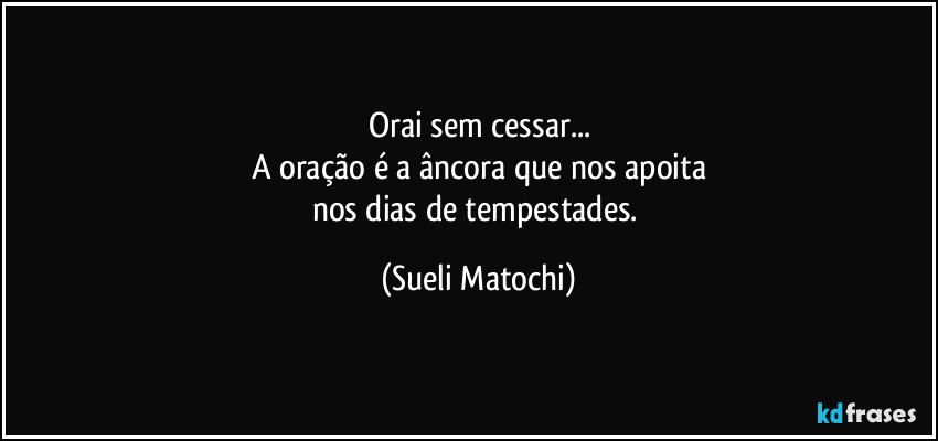 Orai sem cessar...
A oração é a âncora que nos apoita
nos dias de tempestades. (Sueli Matochi)