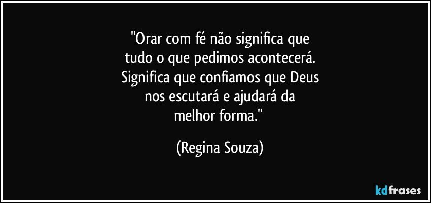 "Orar com fé não significa que
tudo o que pedimos acontecerá.
Significa que confiamos que Deus
nos escutará e ajudará da
melhor forma." (Regina Souza)