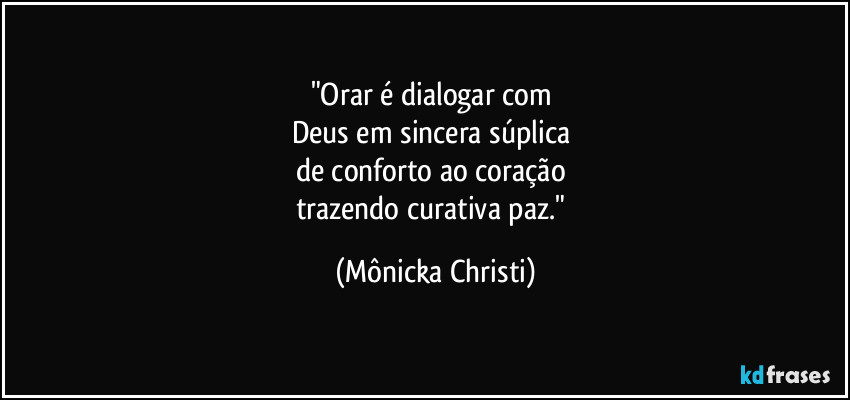 "Orar é dialogar com 
Deus em sincera súplica 
de conforto ao coração 
trazendo curativa paz." (Mônicka Christi)