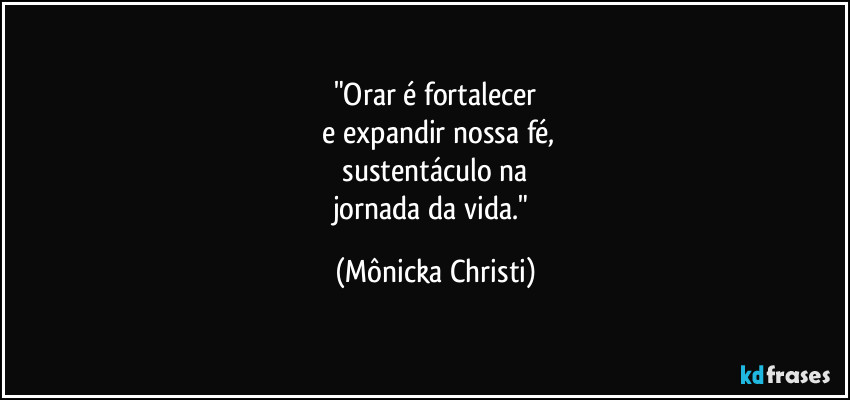 "Orar é fortalecer
e expandir nossa fé,
sustentáculo na
jornada da vida." (Mônicka Christi)