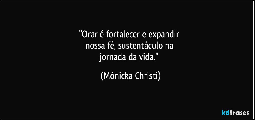 "Orar é fortalecer e expandir
nossa fé, sustentáculo na
jornada da vida." (Mônicka Christi)