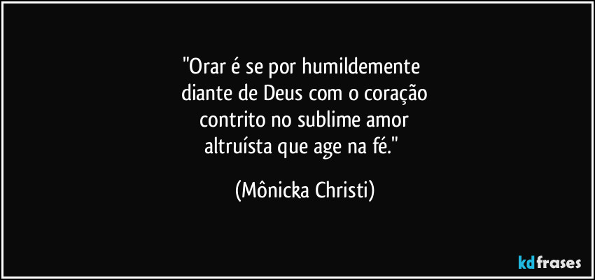 "Orar é se por humildemente
diante de Deus com o coração
contrito no sublime amor
altruísta que age na fé." (Mônicka Christi)