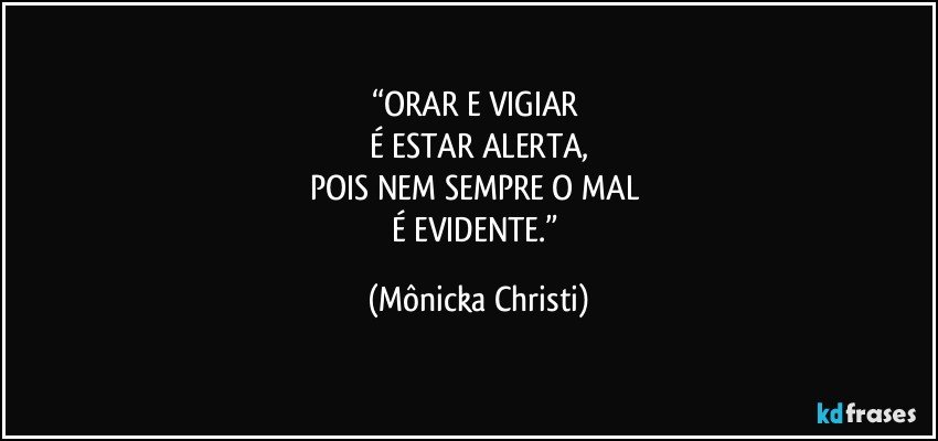 “ORAR E VIGIAR 
É ESTAR ALERTA,
POIS NEM SEMPRE O MAL 
É EVIDENTE.” (Mônicka Christi)