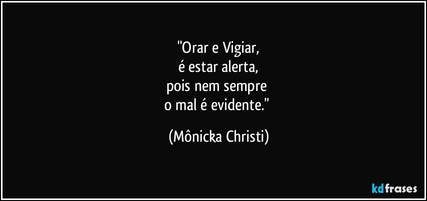 "Orar e Vigiar,
é estar alerta,
pois nem sempre 
o mal é evidente." (Mônicka Christi)