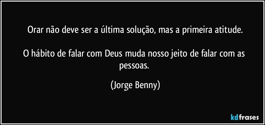 Orar não deve ser a última solução, mas a primeira atitude.

O hábito de falar com Deus muda nosso jeito de falar com as pessoas. (Jorge Benny)