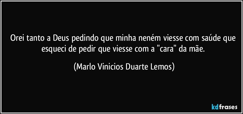 Orei tanto a Deus pedindo que minha neném viesse com saúde que esqueci de pedir que viesse com a "cara" da mãe. (Marlo Vinicios Duarte Lemos)