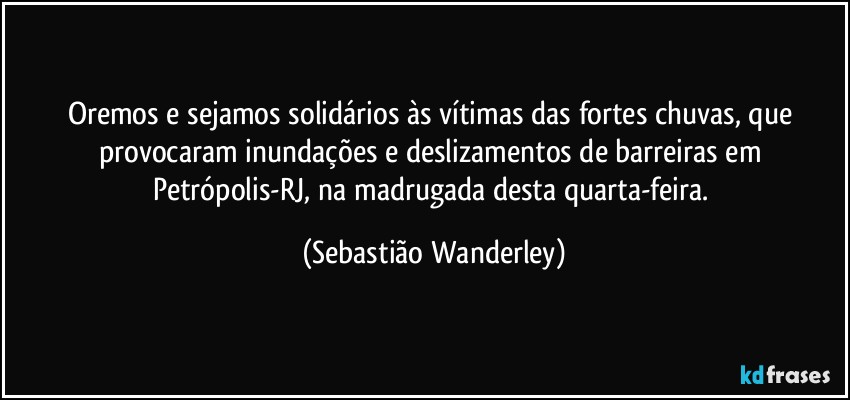 Oremos e sejamos solidários às vítimas das fortes chuvas, que provocaram inundações e deslizamentos de barreiras em Petrópolis-RJ, na madrugada desta quarta-feira. (Sebastião Wanderley)