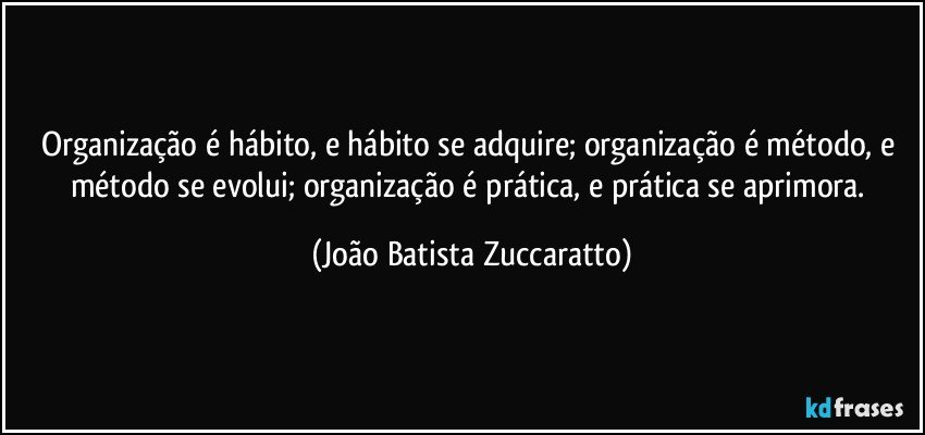 Organização é hábito, e hábito se adquire; organização é método, e método se evolui; organização é prática, e prática se aprimora. (João Batista Zuccaratto)