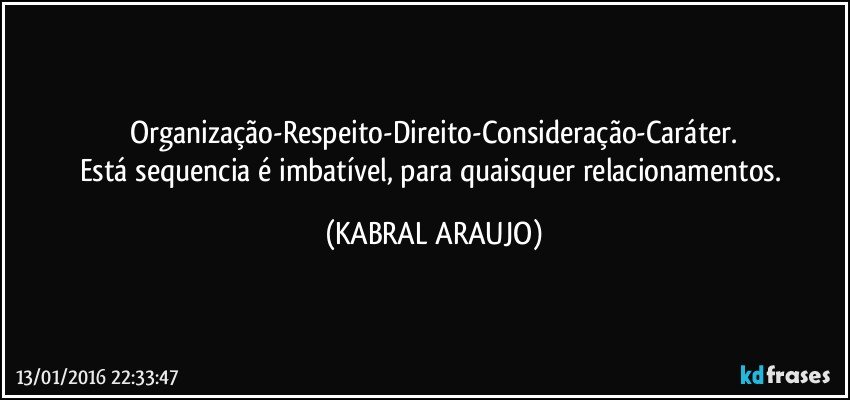 Organização-Respeito-Direito-Consideração-Caráter.
Está sequencia é imbatível, para quaisquer relacionamentos. (KABRAL ARAUJO)