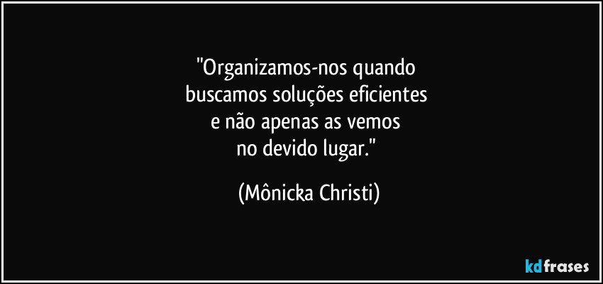 "Organizamos-nos quando 
buscamos soluções eficientes 
e não apenas as vemos 
no devido lugar." (Mônicka Christi)