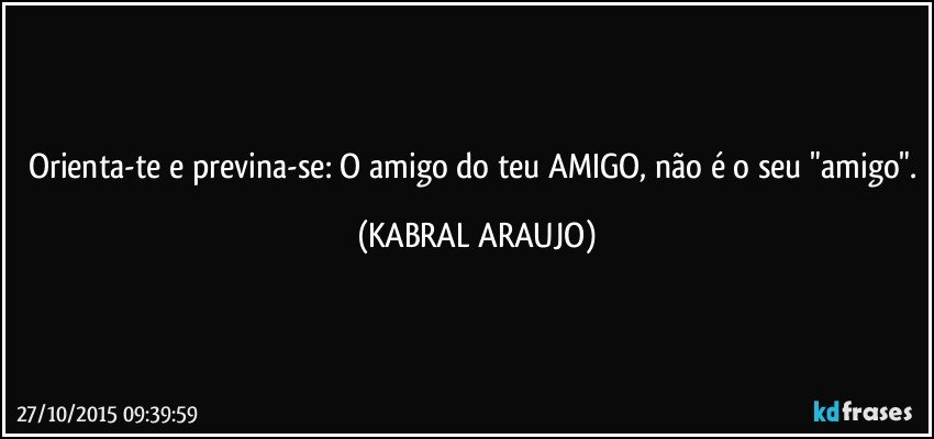 Orienta-te e previna-se: O amigo do teu AMIGO, não é o seu "amigo". (KABRAL ARAUJO)