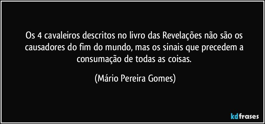 Os 4 cavaleiros descritos no livro das Revelações não são os causadores do fim do mundo, mas os sinais que precedem a consumação de todas as coisas. (Mário Pereira Gomes)