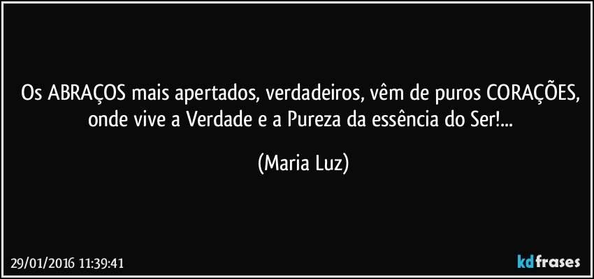 Os ABRAÇOS mais apertados, verdadeiros, vêm de puros CORAÇÕES, onde vive a Verdade e a Pureza da essência do Ser!... (Maria Luz)