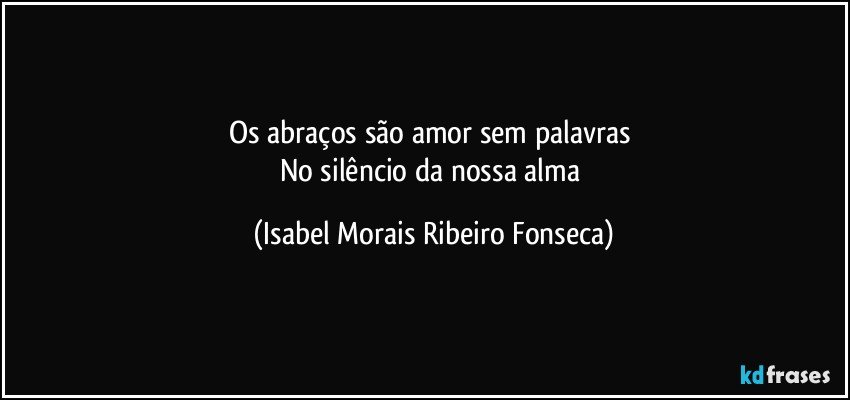 Os abraços são amor sem palavras 
No silêncio da nossa alma (Isabel Morais Ribeiro Fonseca)
