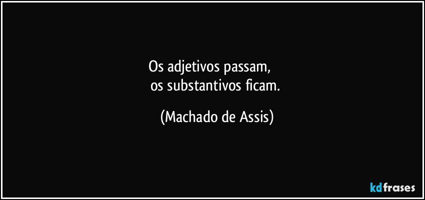 Os adjetivos passam,                
os substantivos ficam. (Machado de Assis)