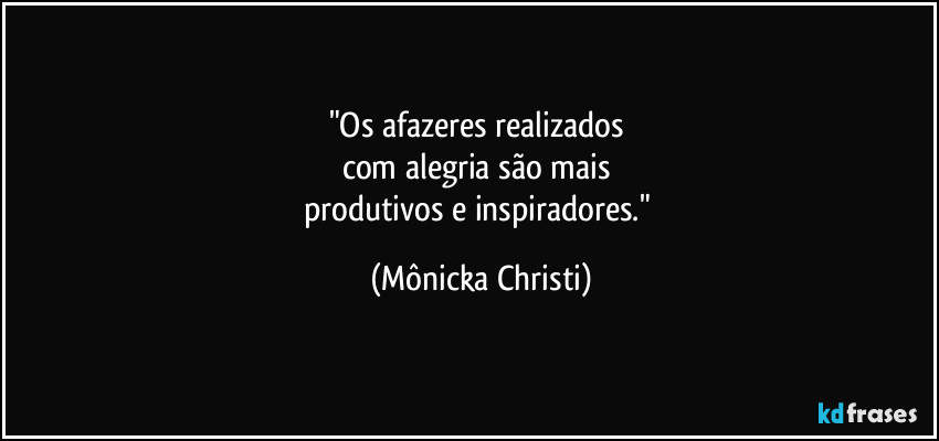 "Os afazeres realizados 
com alegria são mais 
produtivos e inspiradores." (Mônicka Christi)