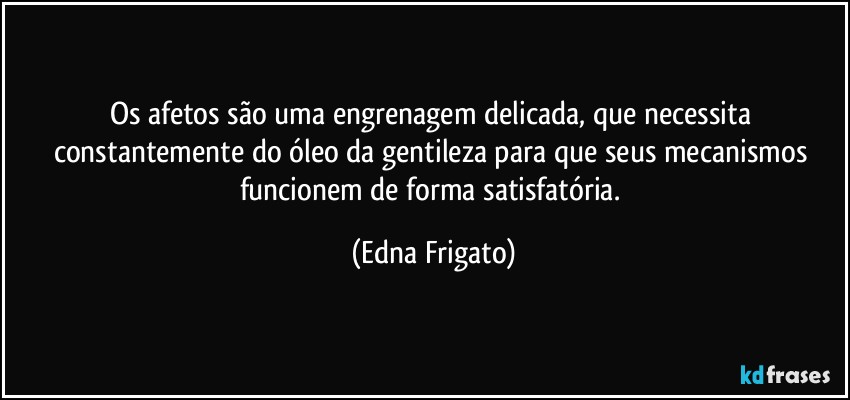 Os afetos são uma engrenagem delicada, que necessita constantemente do óleo da gentileza para que seus mecanismos funcionem de forma satisfatória. (Edna Frigato)