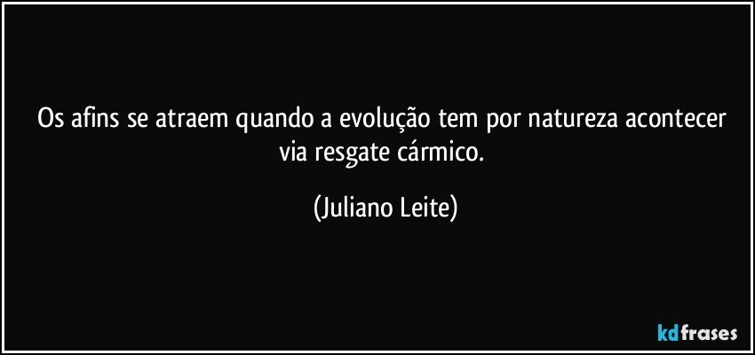 Os afins se atraem quando a evolução tem por natureza acontecer via resgate cármico. (Juliano Leite)