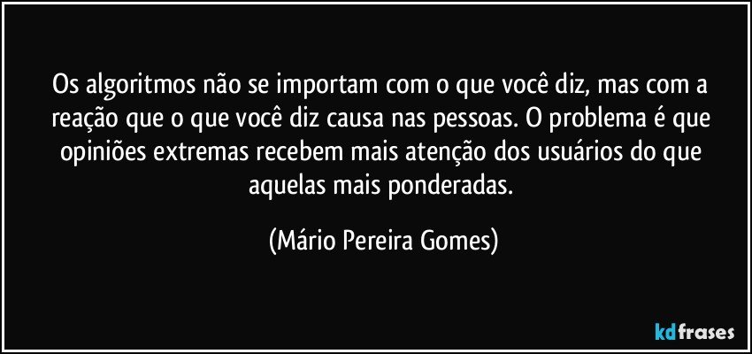 Os algoritmos não se importam com o que você diz, mas com a reação que o que você diz causa nas pessoas. O problema é que opiniões extremas recebem mais atenção dos usuários do que aquelas mais ponderadas. (Mário Pereira Gomes)