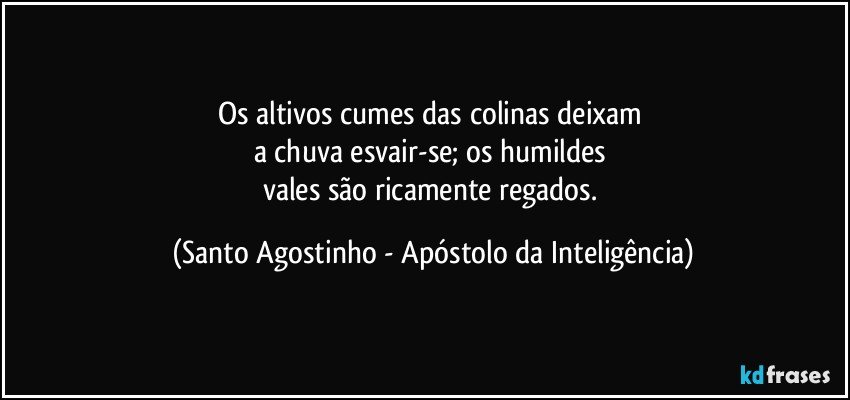 Os altivos cumes das colinas deixam 
a chuva esvair-se; os humildes 
vales são ricamente regados. (Santo Agostinho - Apóstolo da Inteligência)