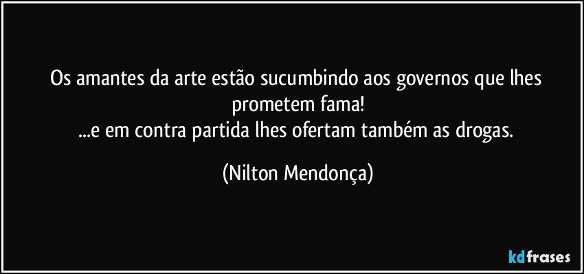 Os amantes da arte estão sucumbindo aos governos que lhes prometem fama!
...e em contra partida lhes ofertam também as drogas. (Nilton Mendonça)