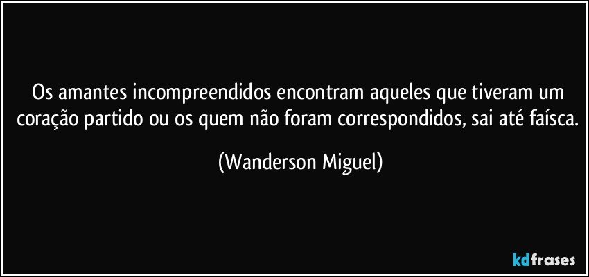 Os amantes incompreendidos encontram aqueles que tiveram um coração partido ou os quem não foram correspondidos, sai até faísca. (Wanderson Miguel)