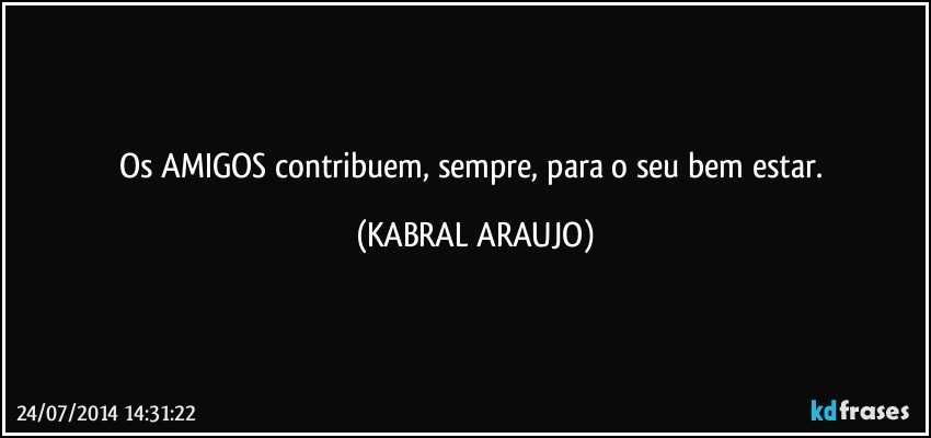 Os AMIGOS contribuem, sempre, para o seu bem estar. (KABRAL ARAUJO)