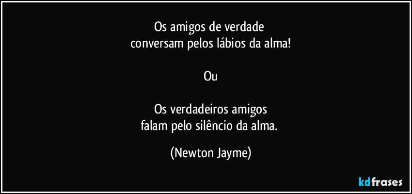 Os amigos de verdade 
conversam pelos lábios da alma!

Ou

Os verdadeiros amigos
falam pelo silêncio da alma. (Newton Jayme)