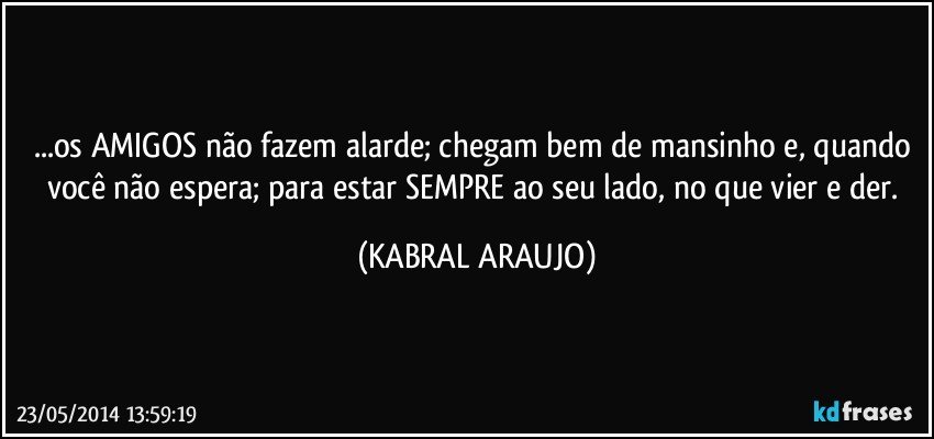 ...os AMIGOS não fazem alarde; chegam bem de mansinho e, quando você não espera; para estar SEMPRE ao seu lado, no que vier e der. (KABRAL ARAUJO)