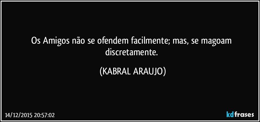 Os Amigos não se ofendem facilmente; mas, se magoam discretamente. (KABRAL ARAUJO)