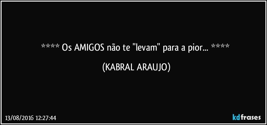    Os AMIGOS não te "levam" para a pior...    (KABRAL ARAUJO)
