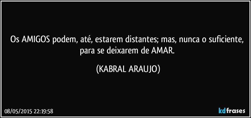 Os AMIGOS podem, até, estarem distantes; mas, nunca o suficiente, para se deixarem de AMAR. (KABRAL ARAUJO)