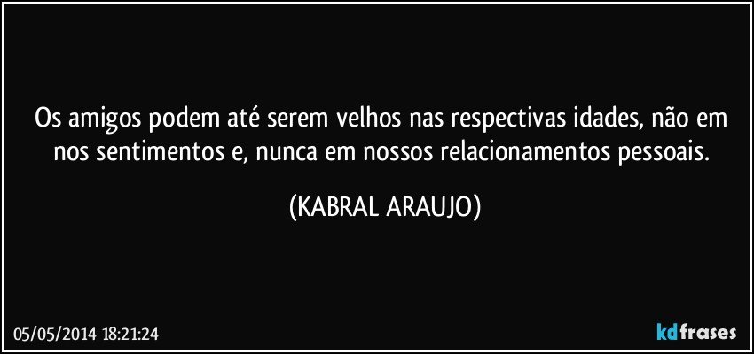 Os amigos podem até serem velhos nas respectivas idades, não em nos sentimentos e, nunca em nossos relacionamentos pessoais. (KABRAL ARAUJO)