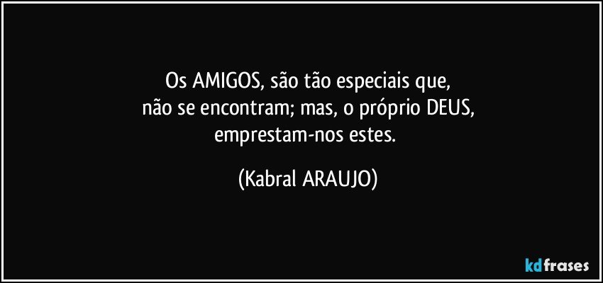 Os AMIGOS, são tão especiais que,
não se encontram; mas, o próprio DEUS,
emprestam-nos estes. (KABRAL ARAUJO)