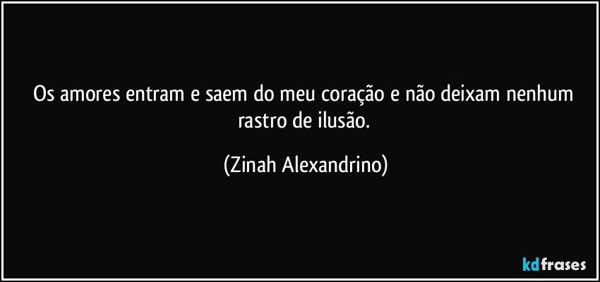 Os amores entram e saem do meu coração e não deixam nenhum rastro de ilusão. (Zinah Alexandrino)