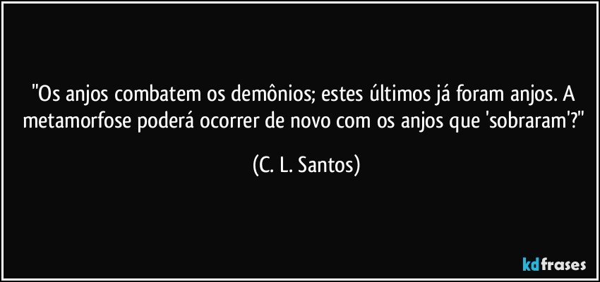 "Os anjos combatem os demônios; estes últimos já foram anjos. A metamorfose poderá ocorrer de novo com os anjos que 'sobraram'?" (C. L. Santos)
