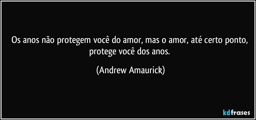 Os anos não protegem você do amor, mas o amor, até certo ponto, protege você dos anos. (Andrew Amaurick)