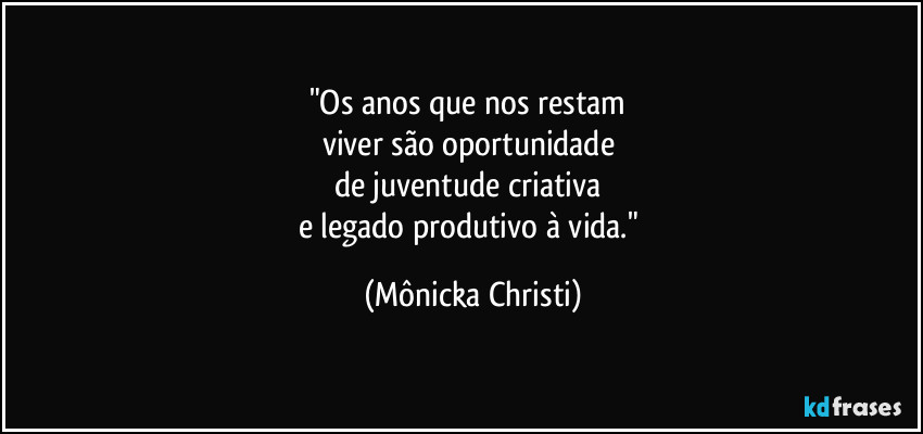 "Os anos que nos restam 
viver são oportunidade 
de juventude criativa 
e legado produtivo à vida." (Mônicka Christi)