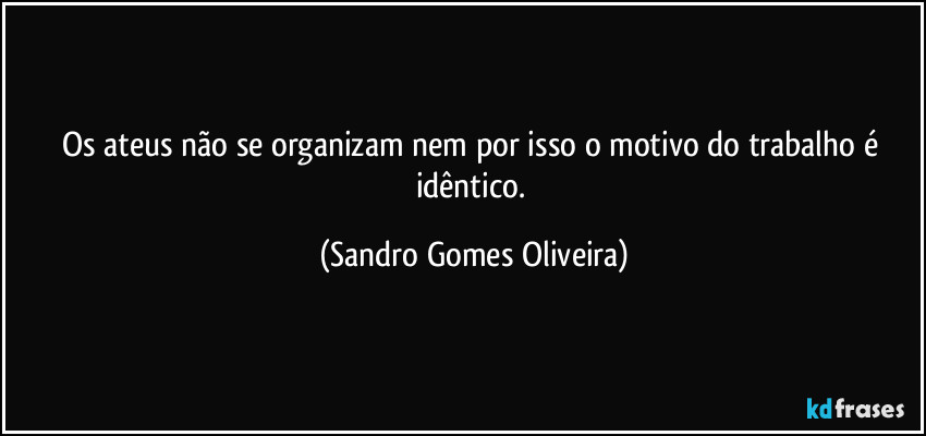 Os ateus não se organizam nem por isso o motivo do trabalho é idêntico. (Sandro Gomes Oliveira)