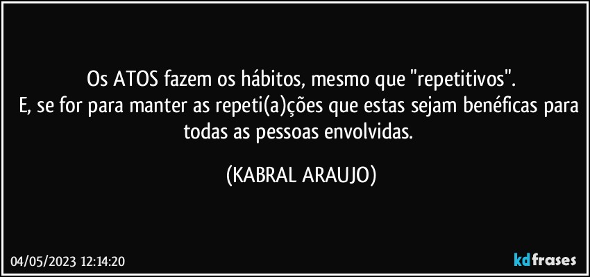 Os ATOS fazem os hábitos, mesmo que "repetitivos".
E, se for para manter as repeti(a)ções que estas sejam benéficas para todas as pessoas envolvidas. (KABRAL ARAUJO)