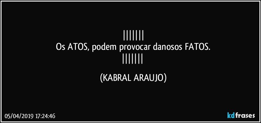 
Os ATOS, podem provocar danosos FATOS.
 (KABRAL ARAUJO)