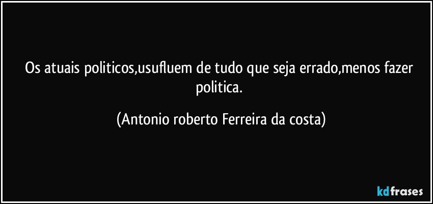 Os atuais politicos,usufluem de tudo que seja errado,menos fazer politica. (Antonio roberto Ferreira da costa)
