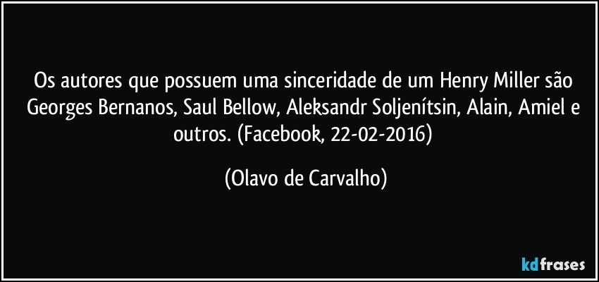 Os autores que possuem uma sinceridade de um Henry Miller são Georges Bernanos, Saul Bellow, Aleksandr Soljenítsin, Alain, Amiel e outros. (Facebook, 22-02-2016) (Olavo de Carvalho)