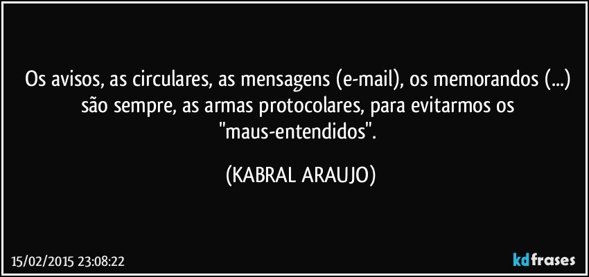 Os avisos, as circulares, as mensagens (e-mail), os memorandos (...) são sempre, as armas protocolares, para evitarmos os "maus-entendidos". (KABRAL ARAUJO)