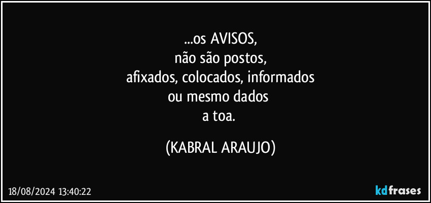 ...os AVISOS,
não são postos,
afixados, colocados, informados
ou mesmo dados 
a toa. (KABRAL ARAUJO)