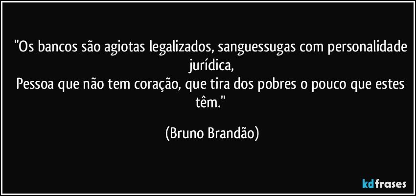 "Os bancos são agiotas legalizados, sanguessugas com personalidade jurídica,
Pessoa que não tem coração, que tira dos pobres o pouco que estes têm." (Bruno Brandão)