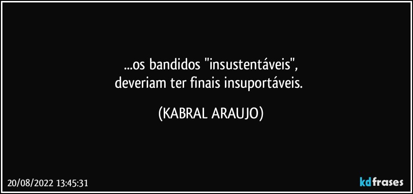 ...os bandidos "insustentáveis",
deveriam ter finais insuportáveis. (KABRAL ARAUJO)