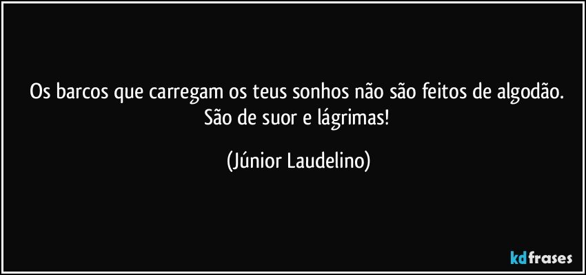 Os barcos que carregam os teus sonhos não são feitos de algodão. São de suor e lágrimas! (Júnior Laudelino)