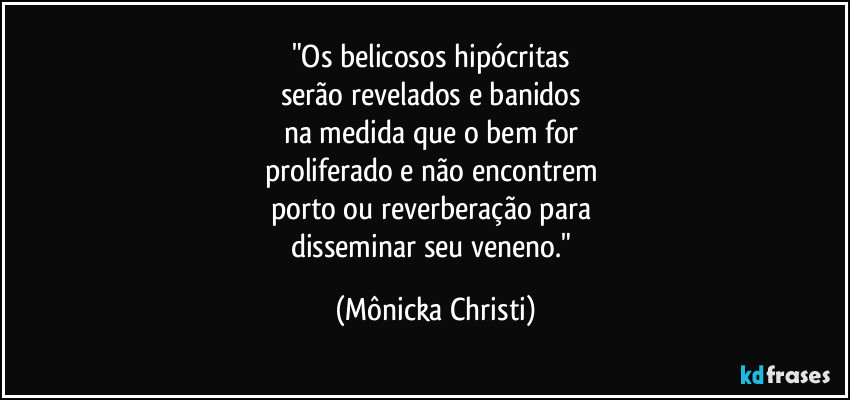 "Os belicosos hipócritas 
serão revelados e banidos 
na medida que o bem for 
proliferado e não encontrem 
porto ou reverberação para 
disseminar seu veneno." (Mônicka Christi)