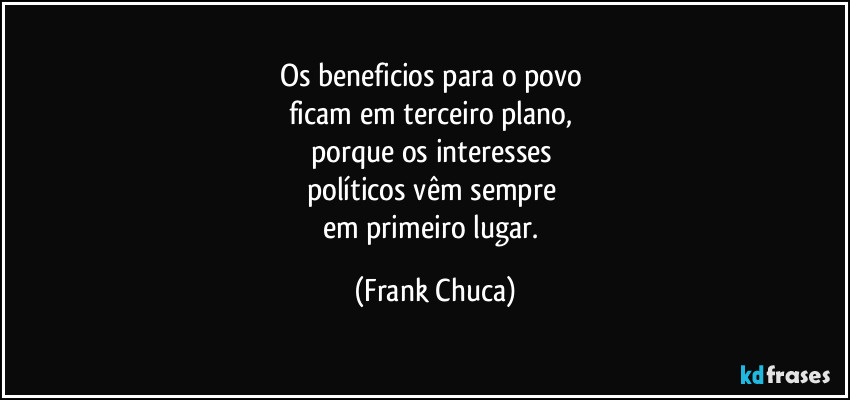 Os beneficios para o povo 
ficam em terceiro plano, 
porque os interesses 
políticos vêm sempre 
em primeiro lugar. (Frank Chuca)